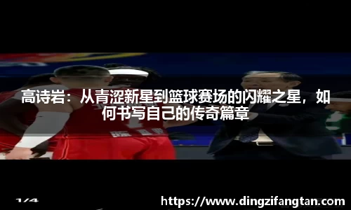 高诗岩：从青涩新星到篮球赛场的闪耀之星，如何书写自己的传奇篇章