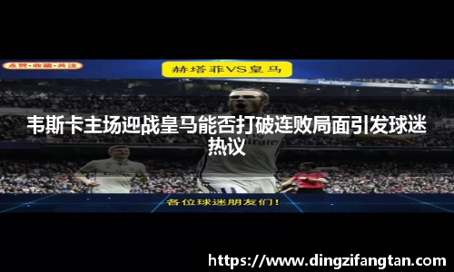 韦斯卡主场迎战皇马能否打破连败局面引发球迷热议