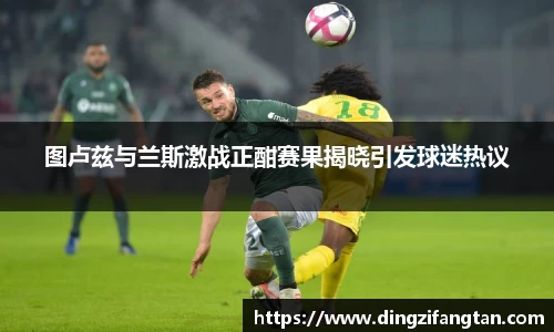图卢兹与兰斯激战正酣赛果揭晓引发球迷热议