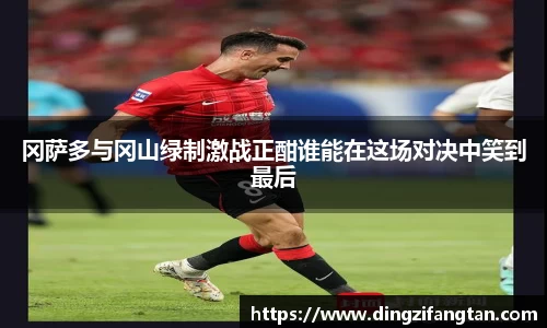 冈萨多与冈山绿制激战正酣谁能在这场对决中笑到最后